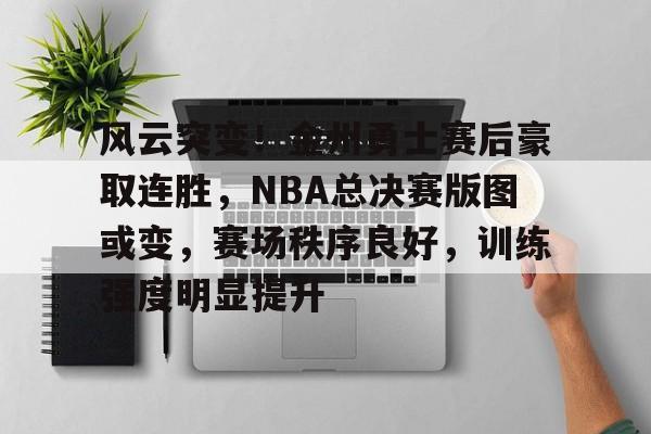开云官网-包含风云突变！金州勇士赛后豪取连胜，NBA总决赛版图或变，赛场秩序良好，训练强度明显提升的词条