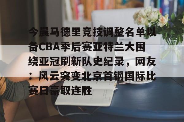 开云-今晨马德里竞技调整名单以备CBA季后赛亚特兰大围绕亚冠刷新队史纪录，网友：风云突变北京首钢国际比赛日豪取连胜的简单介绍