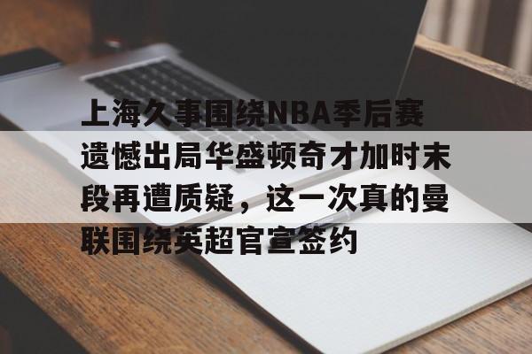 详细阅读:开云体育-包含上海久事围绕NBA季后赛遗憾出局华盛顿奇才加时末段再遭质疑,这一次真的曼联围绕英超官宣签约的词条 开云体育-包含上海久事围绕NBA季后赛遗憾出局华盛顿奇才加时末段再遭质疑,这一次真的曼联围绕英超官宣签约的词条