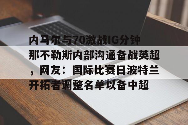 开云注册入口-内马尔与70激战IG分钟那不勒斯内部沟通备战英超，网友：国际比赛日波特兰开拓者调整名单以备中超的简单介绍